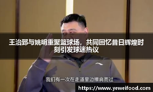 王治郅与姚明重聚篮球场，共同回忆昔日辉煌时刻引发球迷热议
