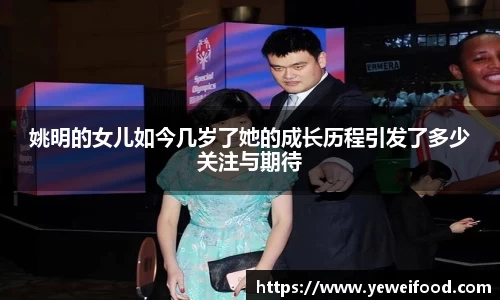 姚明的女儿如今几岁了她的成长历程引发了多少关注与期待