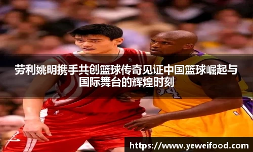 劳利姚明携手共创篮球传奇见证中国篮球崛起与国际舞台的辉煌时刻
