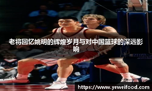 老将回忆姚明的辉煌岁月与对中国篮球的深远影响
