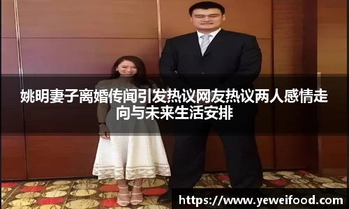 姚明妻子离婚传闻引发热议网友热议两人感情走向与未来生活安排