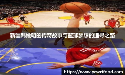 新疆韩姚明的传奇故事与篮球梦想的追寻之路