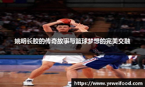姚明长胶的传奇故事与篮球梦想的完美交融