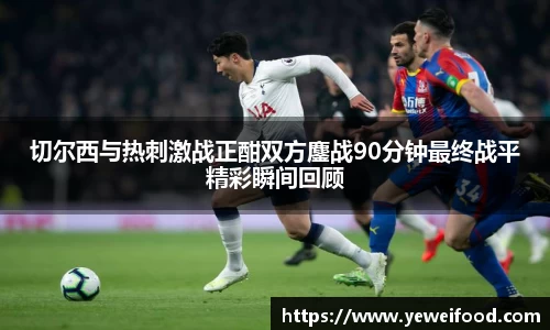 切尔西与热刺激战正酣双方鏖战90分钟最终战平精彩瞬间回顾