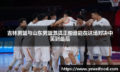 吉林男篮与山东男篮激战正酣谁能在这场对决中笑到最后
