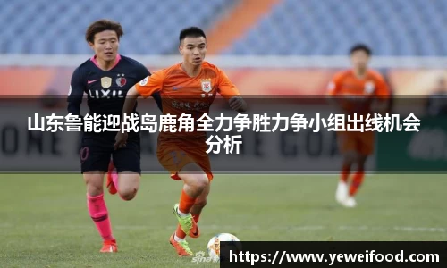 山东鲁能迎战岛鹿角全力争胜力争小组出线机会分析