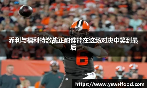 三亿体育乔利与福利特激战正酣谁能在这场对决中笑到最后